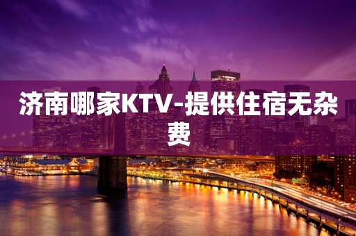 济南哪家KTV-提供住宿无杂费