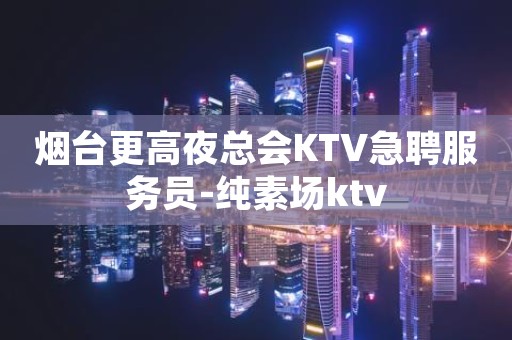 烟台更高夜总会KTV急聘服务员-纯素场ktv