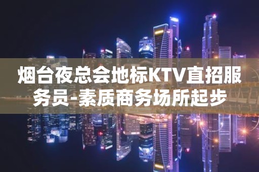 烟台夜总会地标KTV直招服务员-素质商务场所起步