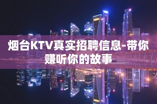 烟台KTV真实招聘信息-带你赚听你的故事