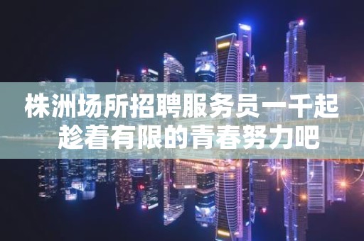 株洲场所招聘服务员一千起  趁着有限的青春努力吧