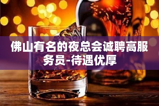 佛山有名的夜总会诚聘高服务员-待遇优厚