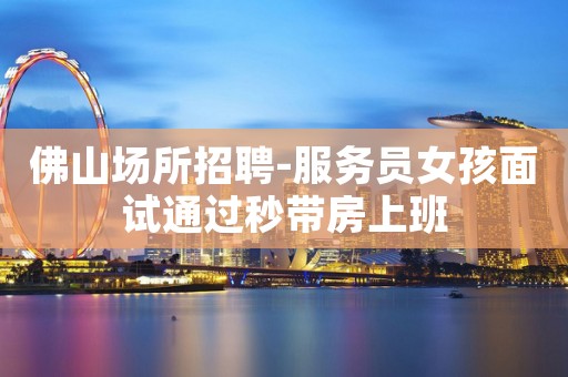 佛山场所招聘-服务员女孩面试通过秒带房上班