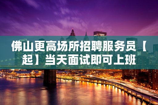 佛山更高场所招聘服务员【起】当天面试即可上班