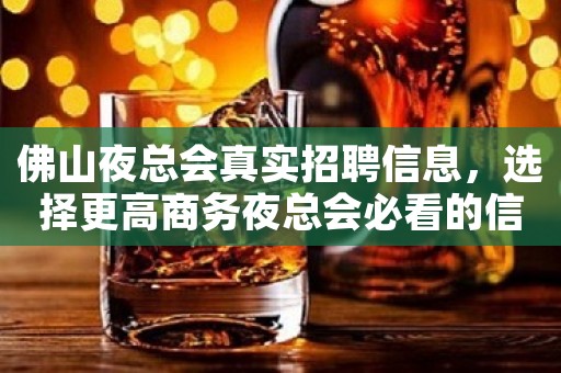 佛山夜总会真实招聘信息，选择更高商务夜总会必看的信息