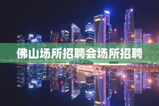 佛山场所招聘会场所招聘