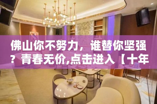 佛山你不努力，谁替你坚强？青春无价,点击进入【十年夜总会经验】