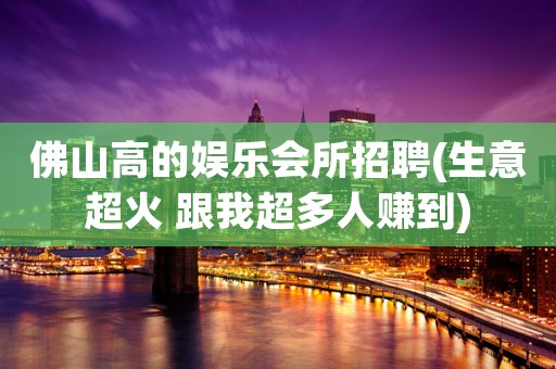 佛山高的娱乐会所招聘(生意超火 跟我超多人赚到)
