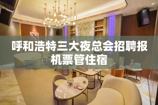 呼和浩特三大夜总会招聘报机票管住宿