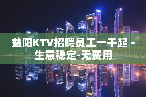 益阳KTV招聘员工一千起 -生意稳定-无费用