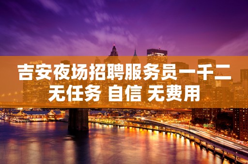 吉安夜场招聘服务员一千二无任务 自信 无费用