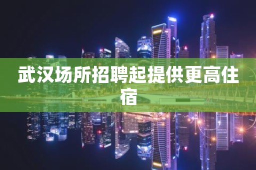 武汉场所招聘起提供更高住宿