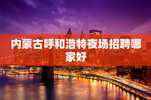 内蒙古呼和浩特夜场招聘哪家好