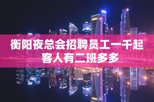 衡阳夜总会招聘员工一千起  客人有二班多多