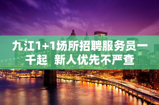 九江1+1场所招聘服务员一千起  新人优先不严查