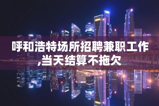 呼和浩特场所招聘兼职工作,当天结算不拖欠