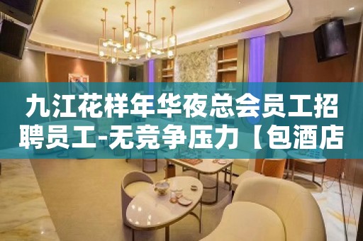 九江花样年华夜总会员工招聘员工-无竞争压力【包酒店住宿】