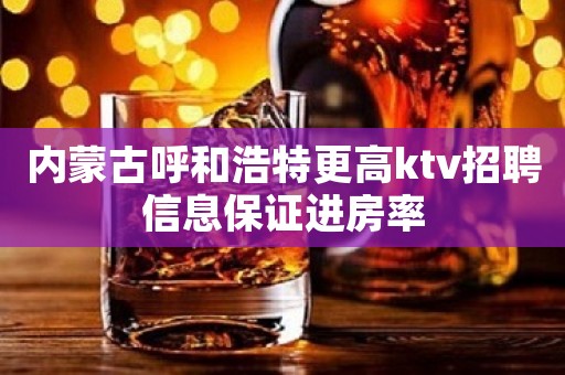 内蒙古呼和浩特更高ktv招聘信息保证进房率