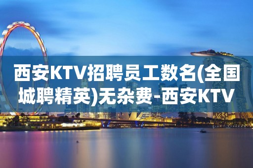 西安KTV招聘员工数名(全国城聘精英)无杂费-西安KTV招聘