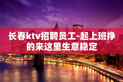 长春ktv招聘员工-起上班挣的来这里生意稳定