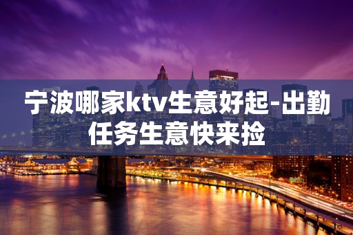 宁波哪家ktv生意好起-出勤任务生意快来捡