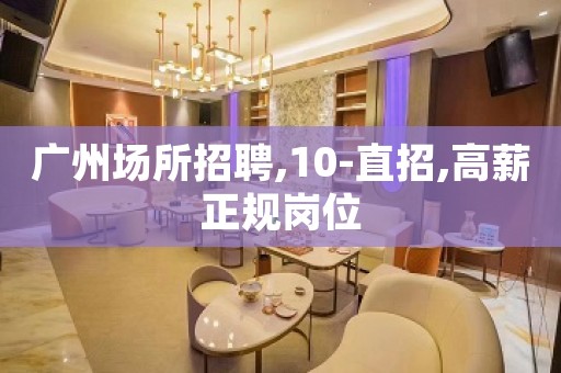 广州场所招聘,10-直招,高薪正规岗位
