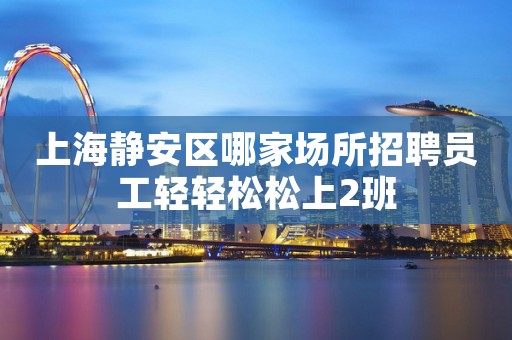 上海静安区哪家场所招聘员工轻轻松松上2班
