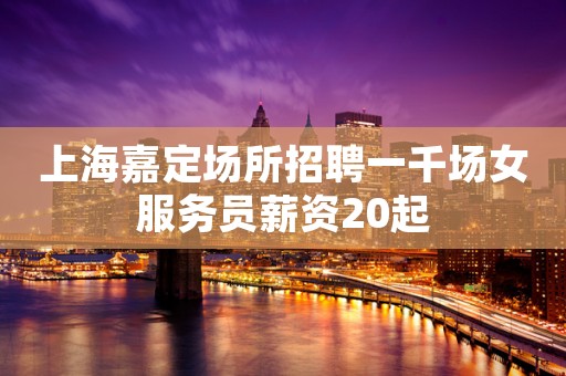 上海嘉定场所招聘一千场女服务员薪资20起