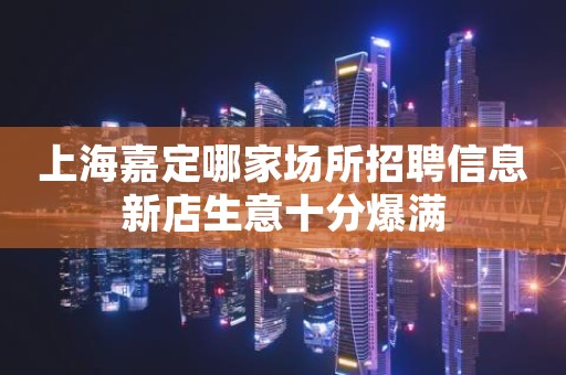 上海嘉定哪家场所招聘信息新店生意十分爆满