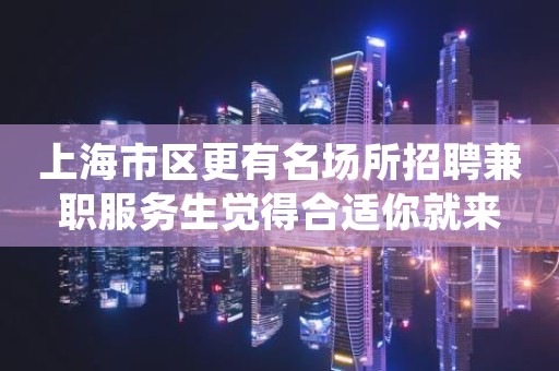 上海市区更有名场所招聘兼职服务生觉得合适你就来