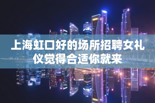 上海虹口好的场所招聘女礼仪觉得合适你就来