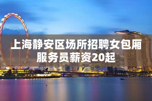 上海静安区场所招聘女包厢服务员薪资20起