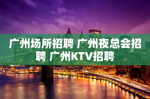 广州场所招聘 广州夜总会招聘 广州KTV招聘