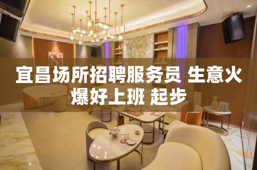 宜昌场所招聘服务员 生意火爆好上班 起步