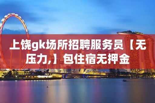 上饶gk场所招聘服务员【无压力,】包住宿无押金