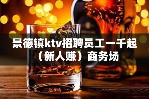 景德镇ktv招聘员工一千起 （新人赚）商务场