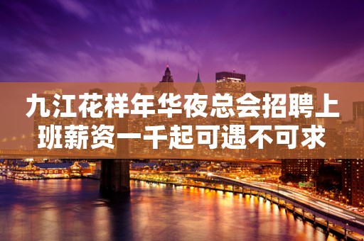 九江花样年华夜总会招聘上班薪资一千起可遇不可求