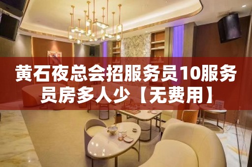 黄石夜总会招服务员10服务员房多人少【无费用】