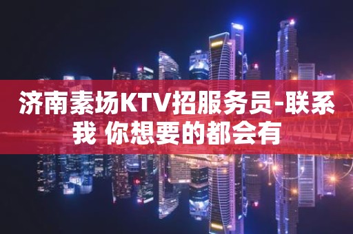 济南素场KTV招服务员-联系我 你想要的都会有