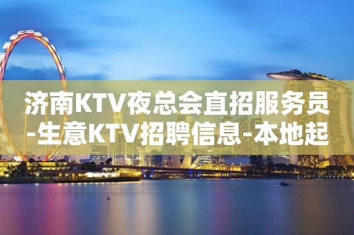 济南KTV夜总会直招服务员-生意KTV招聘信息-本地起步