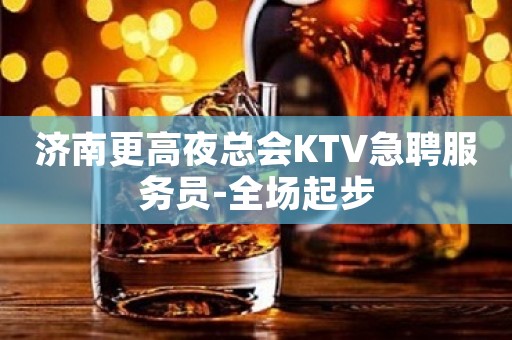 济南更高夜总会KTV急聘服务员-全场起步