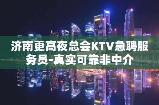 济南更高夜总会KTV急聘服务员-真实可靠非中介