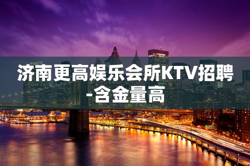 济南更高娱乐会所KTV招聘-含金量高