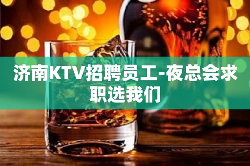 济南KTV招聘员工-夜总会求职选我们