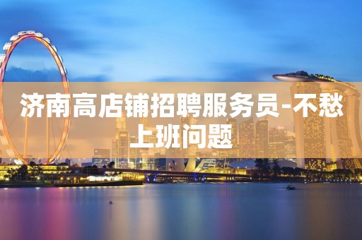 济南高店铺招聘服务员-不愁上班问题