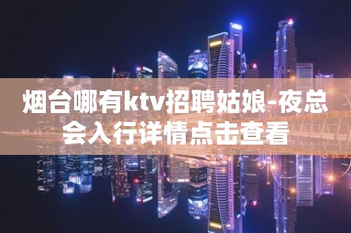 烟台哪有ktv招聘姑娘-夜总会入行详情点击查看