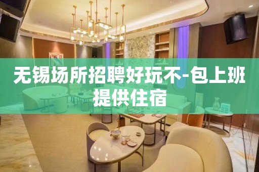 无锡场所招聘好玩不-包上班提供住宿