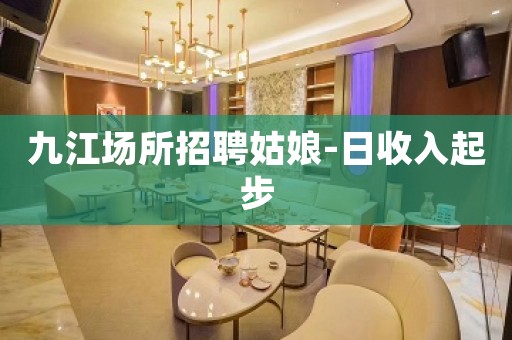 九江场所招聘姑娘-日收入起步