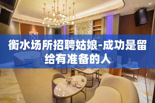 衡水场所招聘姑娘-成功是留给有准备的人