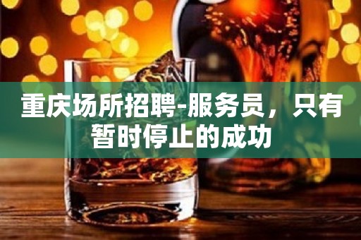 重庆场所招聘-服务员，只有暂时停止的成功